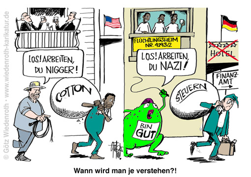 Migration; Immigration; Asyl; Fluechtling; Ausbeutung; Steuern; Finanzierung; Diffamierung; Zwang; Strafandrohung; Repression; Deutschland; USA; Sklaverei; Nigger; Nazi; Beschimpfung; Entehrung; Erniedrigung; Sprache; Gewalt; Peitsche; Gerechtigkeit; Eliten; Ziele; Durchsetzung; Gutmenschen; Suedstaaten; Baumwolle; Finanzamt; steuereintreibung; Steuerverwendung; Steuerverschwendung; Asylbetrug; Umverteilung; Wiedenroth; Karikatur; cartoon; Germany; Allemagne