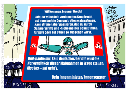 Grundrechte; Demonstration; GEwalt; Polizeigewalt; Schmerzgriff; Verletzungen; Willkuer; Wehrlosigkeit; Einschuechterung; Nazis; Reichsbuerger; Verschwoerungstheoretiker; Verleumdung; Querdenken; Terror; Sabotage; Demonstrationsrecht; Rechtsstaat; Unrechtsstaat; Verfassungsbruch; Geisel; Innensenator; Doppelstandards; Antifa; Migrantifa; BLM; Normenklarheit; Bestimmtheitsgebot; Karikatur; 2020, cartoon, caricature